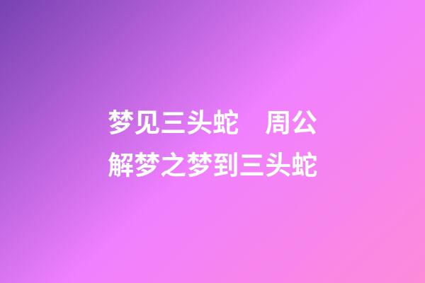 梦见三头蛇　周公解梦之梦到三头蛇